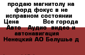 продаю магнитолу на форд-фокус в не исправном состоянии › Цена ­ 2 000 - Все города Авто » Аудио, видео и автонавигация   . Ненецкий АО,Белушье д.